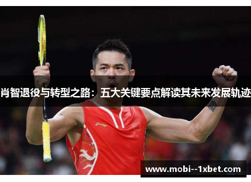 肖智退役与转型之路：五大关键要点解读其未来发展轨迹