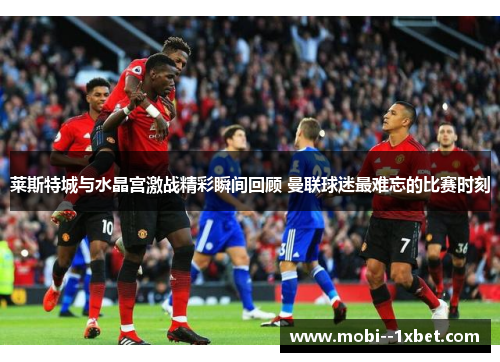莱斯特城与水晶宫激战精彩瞬间回顾 曼联球迷最难忘的比赛时刻