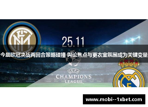 今晨欧冠决战两回合策略碰撞 舆论焦点与更衣室氛围成为关键变量