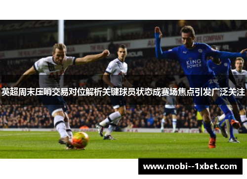 英超周末压哨交易对位解析关键球员状态成赛场焦点引发广泛关注