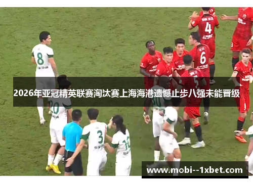 2026年亚冠精英联赛淘汰赛上海海港遗憾止步八强未能晋级