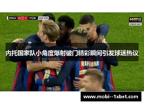 内托国家队小角度爆射破门精彩瞬间引发球迷热议