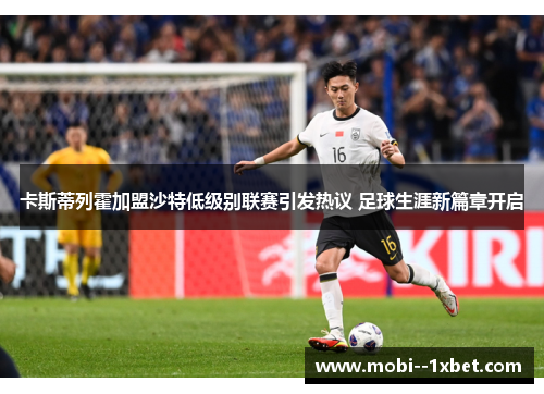 卡斯蒂列霍加盟沙特低级别联赛引发热议 足球生涯新篇章开启