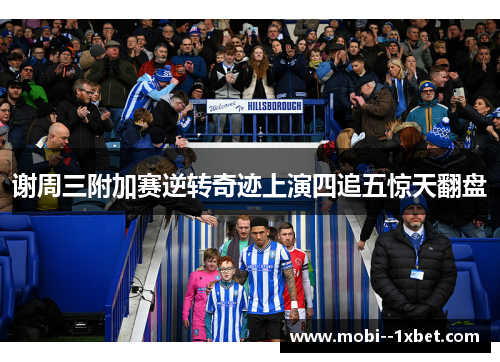 谢周三附加赛逆转奇迹上演四追五惊天翻盘 谢周三附加赛逆转奇迹上演四追五惊天翻盘