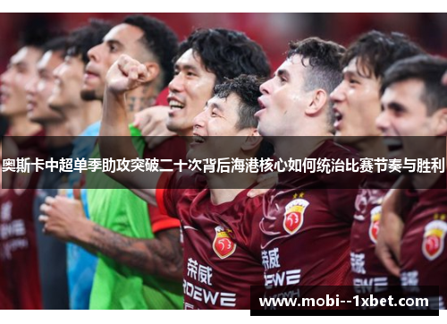 奥斯卡中超单季助攻突破二十次背后海港核心如何统治比赛节奏与胜利 奥斯卡中超单季助攻突破二十次背后海港核心如何统治比赛节奏与胜利