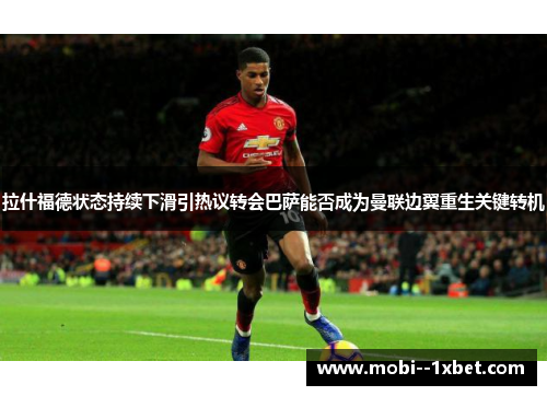 拉什福德状态持续下滑引热议转会巴萨能否成为曼联边翼重生关键转机 拉什福德状态持续下滑引热议转会巴萨能否成为曼联边翼重生关键转机