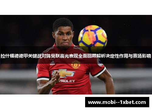 拉什福德德甲关键战对阵曼联高光表现全面回顾解析决定性作用与赛场影响 拉什福德德甲关键战对阵曼联高光表现全面回顾解析决定性作用与赛场影响
