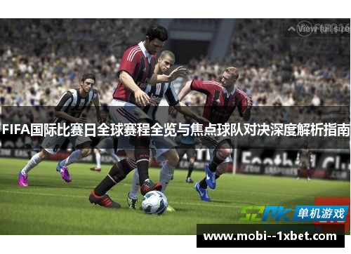 FIFA国际比赛日全球赛程全览与焦点球队对决深度解析指南