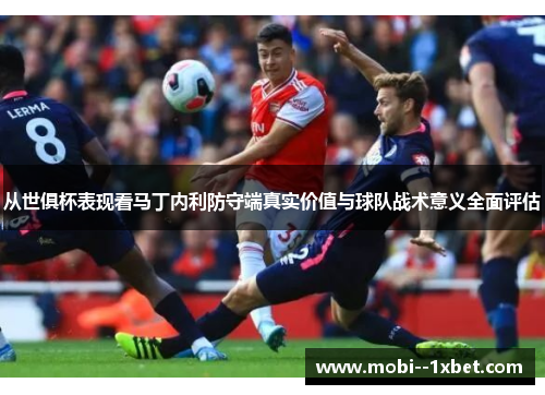从世俱杯表现看马丁内利防守端真实价值与球队战术意义全面评估 从世俱杯表现看马丁内利防守端真实价值与球队战术意义全面评估