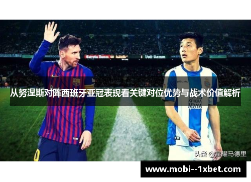 从努涅斯对阵西班牙亚冠表现看关键对位优势与战术价值解析 从努涅斯对阵西班牙亚冠表现看关键对位优势与战术价值解析