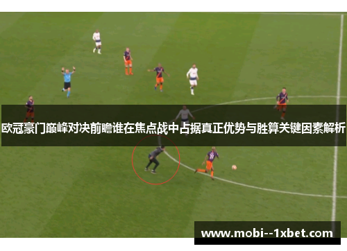 欧冠豪门巅峰对决前瞻谁在焦点战中占据真正优势与胜算关键因素解析 欧冠豪门巅峰对决前瞻谁在焦点战中占据真正优势与胜算关键因素解析